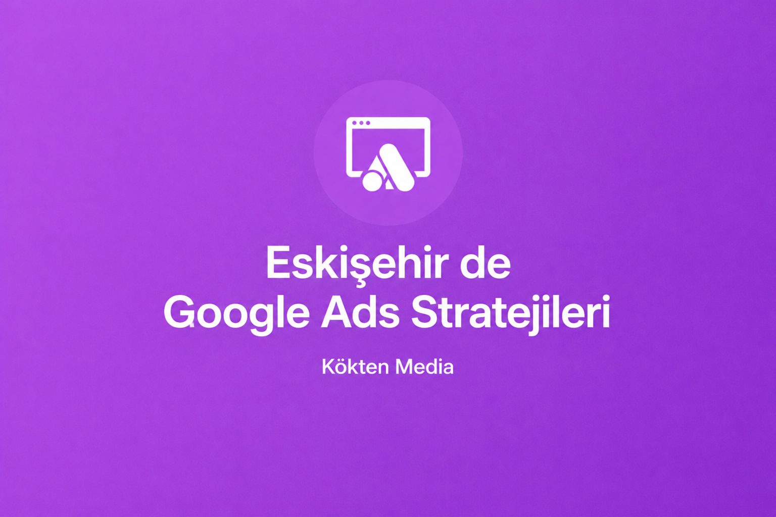 Eskişehir’deki Hizmet Sektörü İçin Google Ads Stratejileri